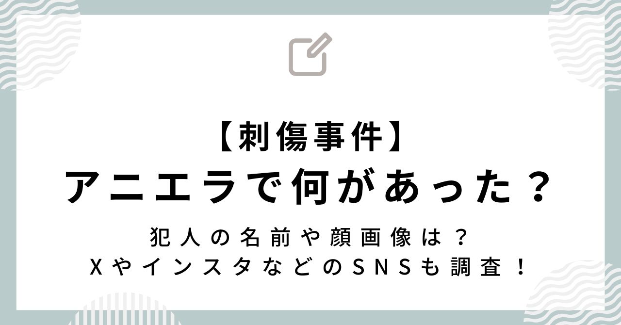 【アニエラで何があった？】犯人の名前や顔画像、X・インスタなどのSNSは？